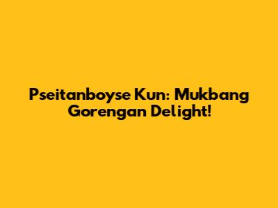 Pseitanboyse Kun: Mukbang Gorengan Delight!