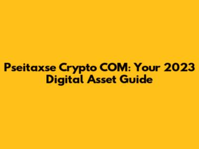 Pseitaxse Crypto COM: Your 2023 Digital Asset Guide
