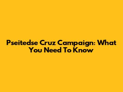 Pseitedse Cruz Campaign: What You Need To Know