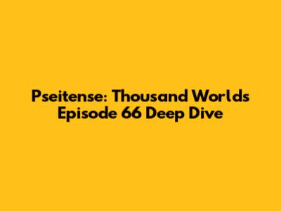 Pseitense: Thousand Worlds Episode 66 Deep Dive