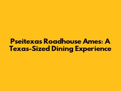 Pseitexas Roadhouse Ames: A Texas-Sized Dining Experience