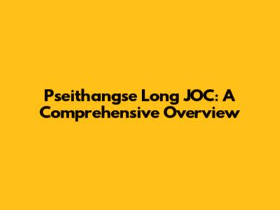 Pseithangse Long JOC: A Comprehensive Overview