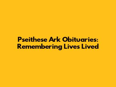 Pseithese Ark Obituaries: Remembering Lives Lived