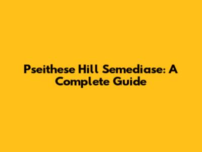 Pseithese Hill Semediase: A Complete Guide