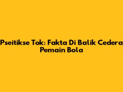 Pseitikse Tok: Fakta Di Balik Cedera Pemain Bola