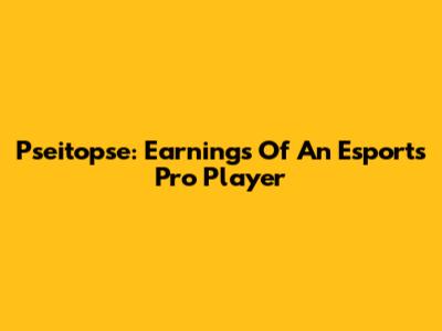 Pseitopse: Earnings Of An Esports Pro Player