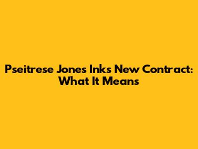 Pseitrese Jones Inks New Contract: What It Means