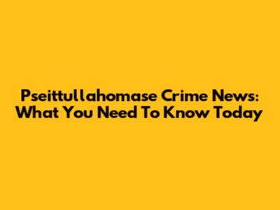 Pseittullahomase Crime News: What You Need To Know Today