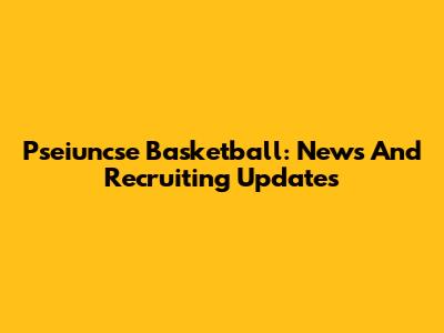 Pseiuncse Basketball: News And Recruiting Updates