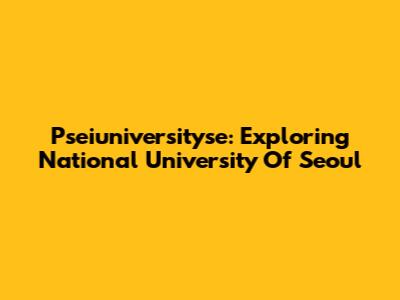Pseiuniversityse: Exploring National University Of Seoul