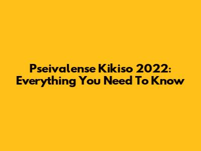 Pseivalense Kikiso 2022: Everything You Need To Know