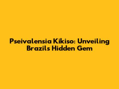 Pseivalensia Kikiso: Unveiling Brazil's Hidden Gem