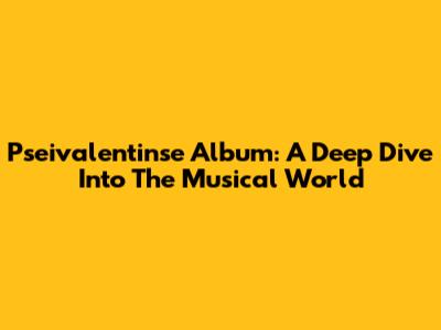 Pseivalentinse Album: A Deep Dive Into The Musical World