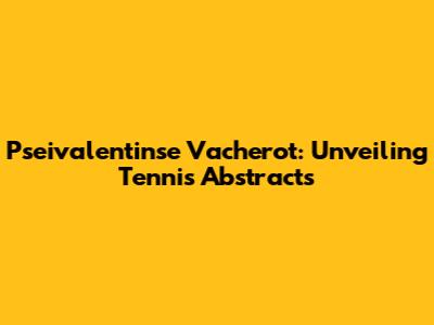 Pseivalentinse Vacherot: Unveiling Tennis Abstracts