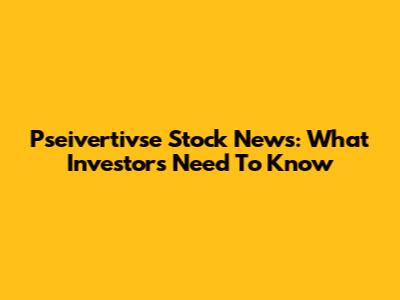 Pseivertivse Stock News: What Investors Need To Know