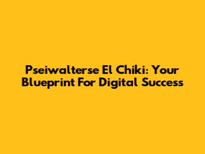 Pseiwalterse El Chiki: Your Blueprint For Digital Success