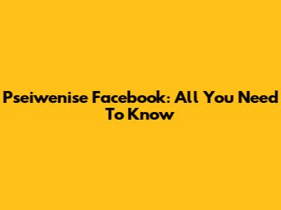 Pseiwenise Facebook: All You Need To Know