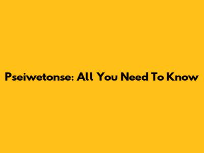 Pseiwetonse: All You Need To Know