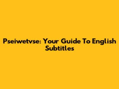 Pseiwetvse: Your Guide To English Subtitles