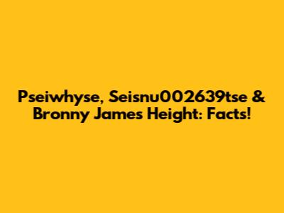 Pseiwhyse, Seisnu002639tse & Bronny James' Height: Facts!