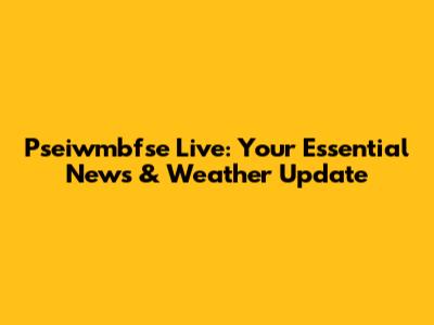 Pseiwmbfse Live: Your Essential News & Weather Update