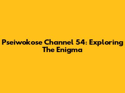 Pseiwokose Channel 54: Exploring The Enigma