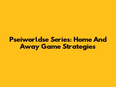 Pseiworldse Series: Home And Away Game Strategies