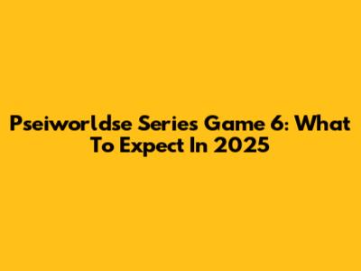 Pseiworldse Series Game 6: What To Expect In 2025