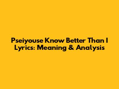 Pseiyouse Know Better Than I Lyrics: Meaning & Analysis