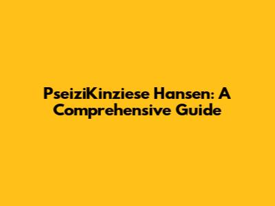PseiziKinziese Hansen: A Comprehensive Guide