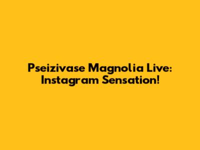 Pseizivase Magnolia Live: Instagram Sensation!
