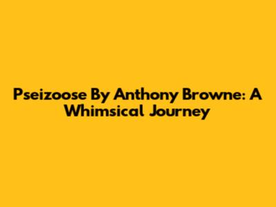 Pseizoose By Anthony Browne: A Whimsical Journey