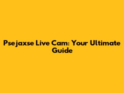 Psejaxse Live Cam: Your Ultimate Guide