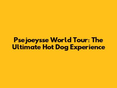 Psejoeysse World Tour: The Ultimate Hot Dog Experience