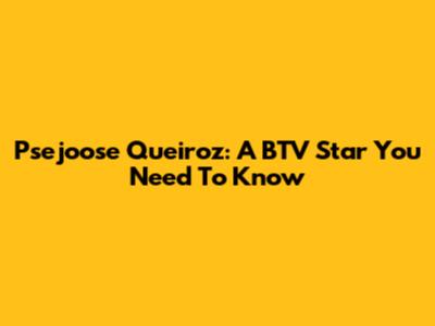 Psejoose Queiroz: A BTV Star You Need To Know