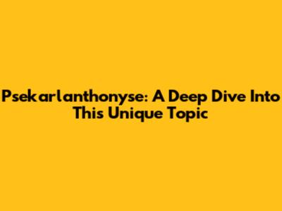 Psekarlanthonyse: A Deep Dive Into This Unique Topic