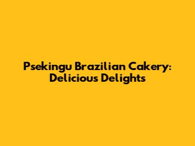 Psekingu Brazilian Cakery: Delicious Delights