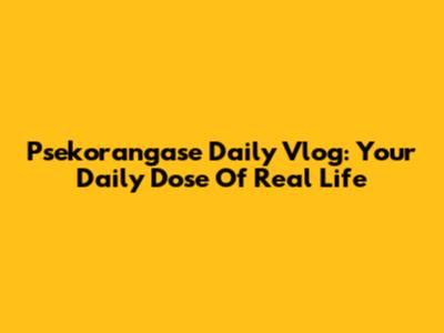 Psekorangase Daily Vlog: Your Daily Dose Of Real Life