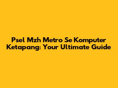 Psel Mzh Metro Se Komputer Ketapang: Your Ultimate Guide