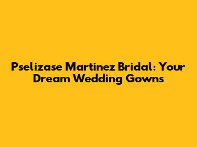 Pselizase Martinez Bridal: Your Dream Wedding Gowns