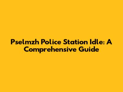 Pselmzh Police Station Idle: A Comprehensive Guide