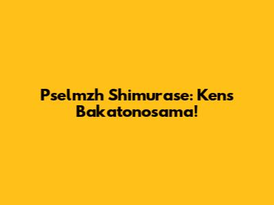 Pselmzh Shimurase: Ken's Bakatonosama!