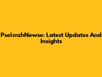PselmzhNewse: Latest Updates And Insights