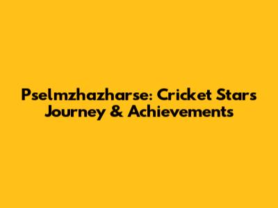 Pselmzhazharse: Cricket Star's Journey & Achievements