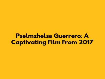 Pselmzhelse Guerrero: A Captivating Film From 2017