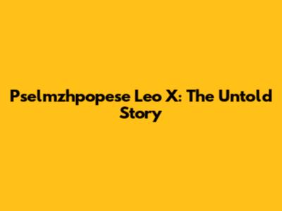 Pselmzhpopese Leo X: The Untold Story