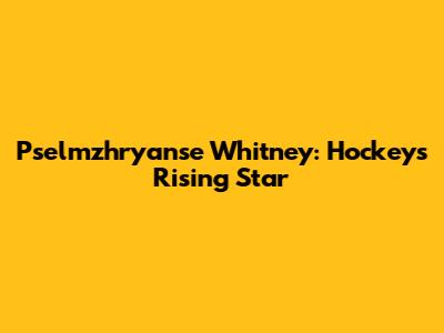 Pselmzhryanse Whitney: Hockey's Rising Star
