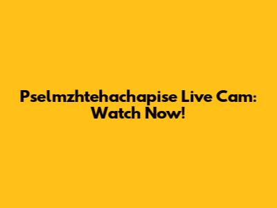 Pselmzhtehachapise Live Cam: Watch Now!