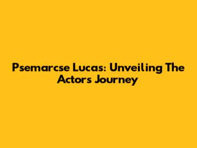 Psemarcse Lucas: Unveiling The Actor's Journey
