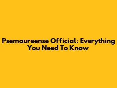 Psemaureense Official: Everything You Need To Know
